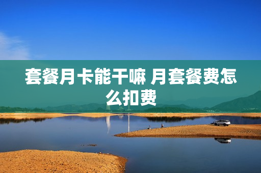 套餐月卡能干嘛 月套餐费怎么扣费