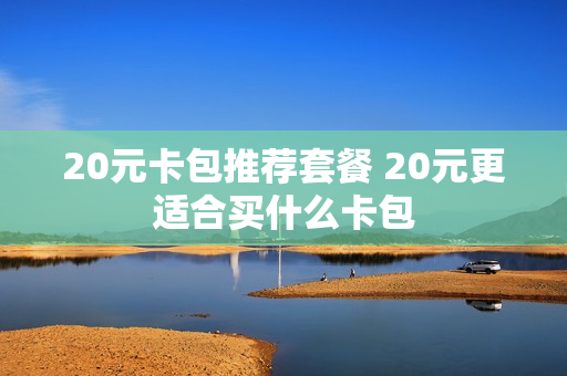 20元卡包推荐套餐 20元更适合买什么卡包