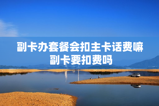 副卡办套餐会扣主卡话费嘛 副卡要扣费吗