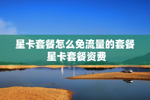 星卡套餐怎么免流量的套餐 星卡套餐资费