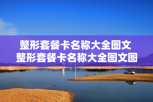整形套餐卡名称大全图文 整形套餐卡名称大全图文图片