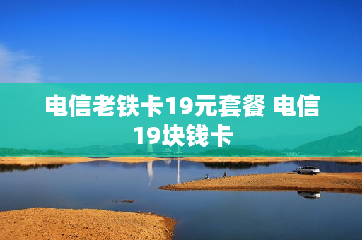 电信老铁卡19元套餐 电信19块钱卡
