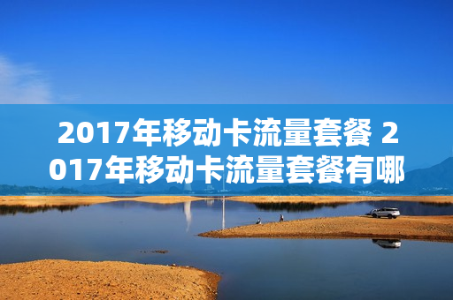 2017年移动卡流量套餐 2017年移动卡流量套餐有哪些