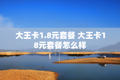 大王卡1.8元套餐 大王卡18元套餐怎么样