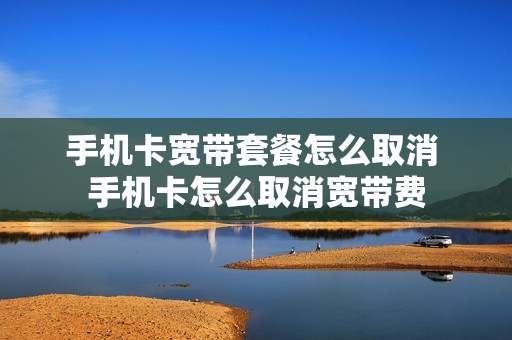 手机卡宽带套餐怎么取消 手机卡怎么取消宽带费