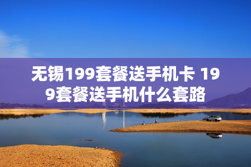 无锡199套餐送手机卡 199套餐送手机什么套路