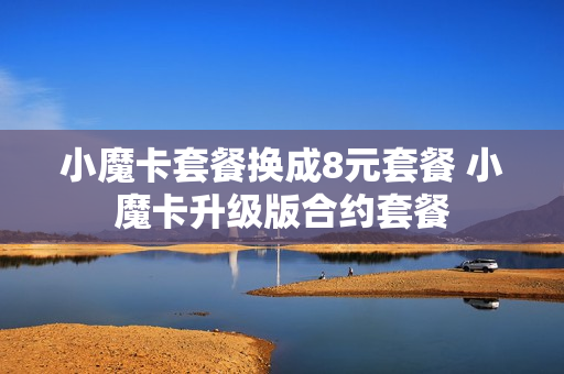 小魔卡套餐换成8元套餐 小魔卡升级版合约套餐