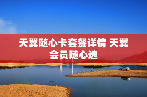 天翼随心卡套餐详情 天翼会员随心选