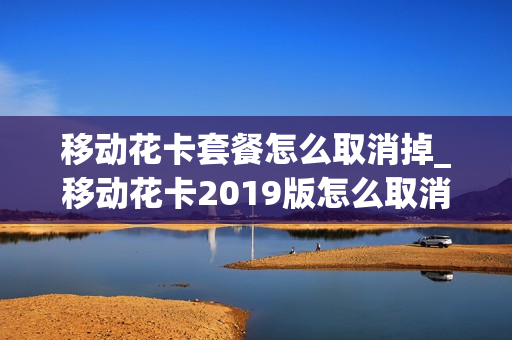移动花卡套餐怎么取消掉_移动花卡2019版怎么取消这个套餐