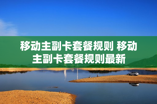 移动主副卡套餐规则 移动主副卡套餐规则最新