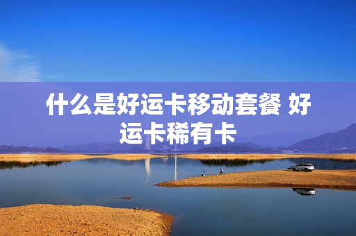 什么是好运卡移动套餐 好运卡稀有卡
