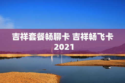 吉祥套餐畅聊卡 吉祥畅飞卡 2021