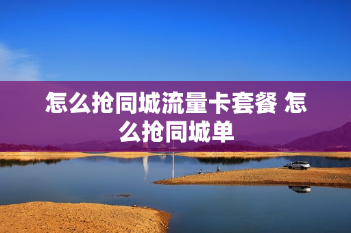 怎么抢同城流量卡套餐 怎么抢同城单