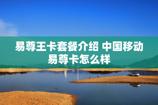 易尊王卡套餐介绍 中国移动易尊卡怎么样