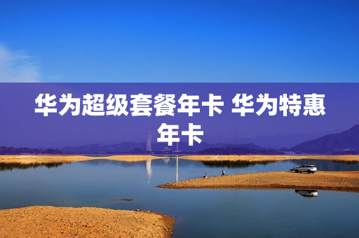 华为超级套餐年卡 华为特惠年卡