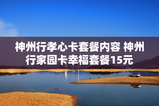 神州行孝心卡套餐内容 神州行家园卡幸福套餐15元
