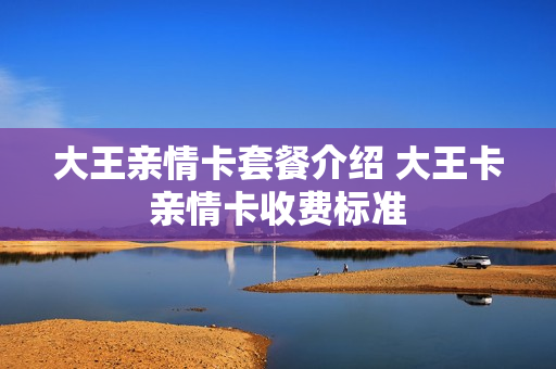 大王亲情卡套餐介绍 大王卡亲情卡收费标准