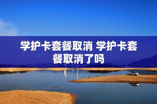 学护卡套餐取消 学护卡套餐取消了吗
