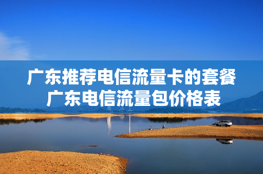 广东推荐电信流量卡的套餐 广东电信流量包价格表