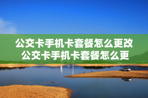 公交卡手机卡套餐怎么更改 公交卡手机卡套餐怎么更改流程