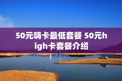 50元嗨卡最低套餐 50元high卡套餐介绍