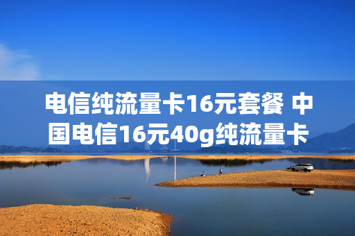 电信纯流量卡16元套餐 中国电信16元40g纯流量卡
