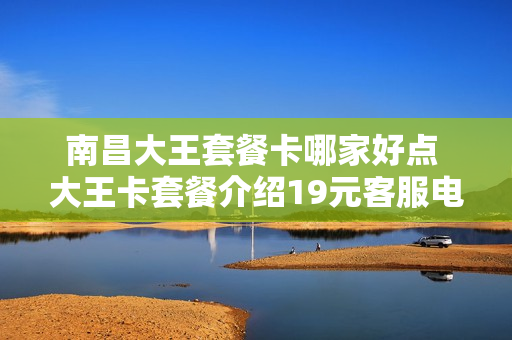 南昌大王套餐卡哪家好点 大王卡套餐介绍19元客服电话