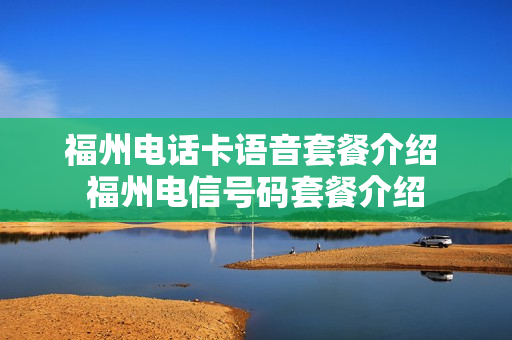 福州电话卡语音套餐介绍 福州电信号码套餐介绍