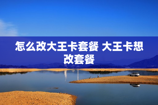 怎么改大王卡套餐 大王卡想改套餐