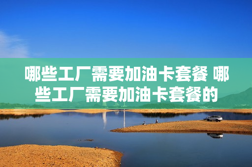哪些工厂需要加油卡套餐 哪些工厂需要加油卡套餐的