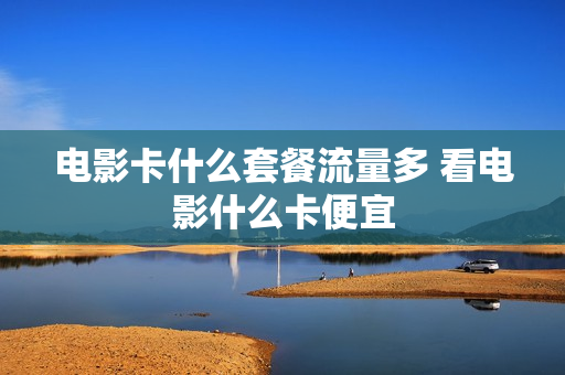 电影卡什么套餐流量多 看电影什么卡便宜