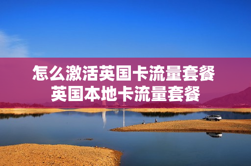 怎么激活英国卡流量套餐 英国本地卡流量套餐