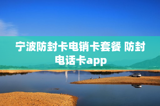 宁波防封卡电销卡套餐 防封电话卡app