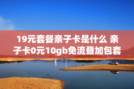 19元套餐亲子卡是什么 亲子卡0元10gb免流叠加包套餐内专享免费流量100g