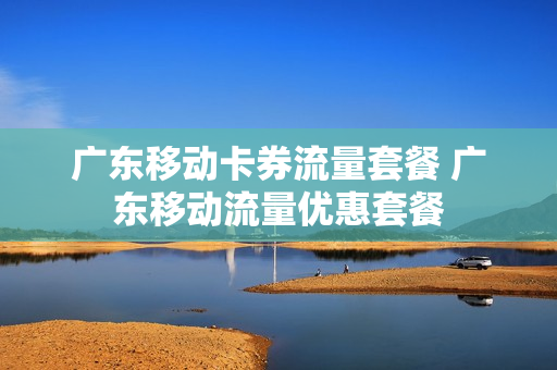 广东移动卡券流量套餐 广东移动流量优惠套餐