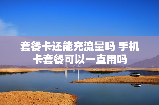 套餐卡还能充流量吗 手机卡套餐可以一直用吗