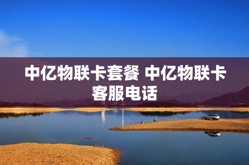 中亿物联卡套餐 中亿物联卡客服电话