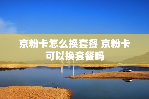 京粉卡怎么换套餐 京粉卡可以换套餐吗
