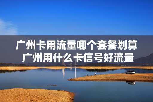 广州卡用流量哪个套餐划算 广州用什么卡信号好流量多