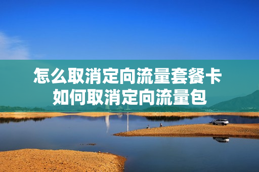 怎么取消定向流量套餐卡 如何取消定向流量包