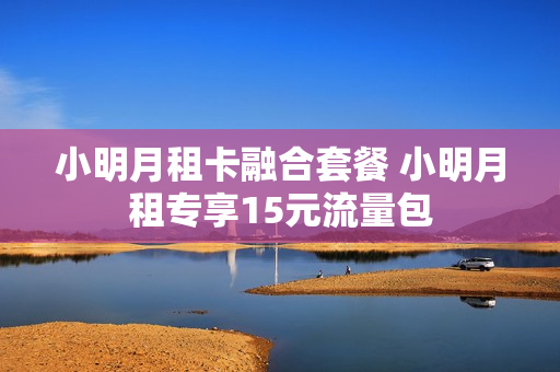 小明月租卡融合套餐 小明月租专享15元流量包