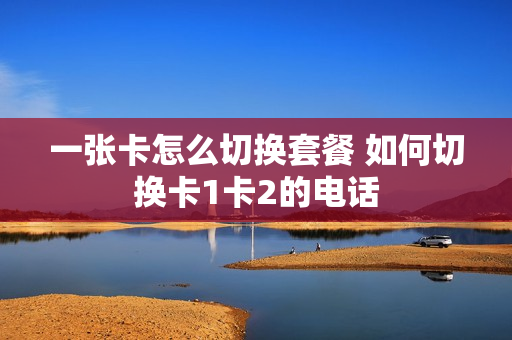 一张卡怎么切换套餐 如何切换卡1卡2的电话