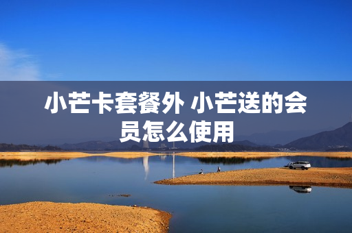 小芒卡套餐外 小芒送的会员怎么使用
