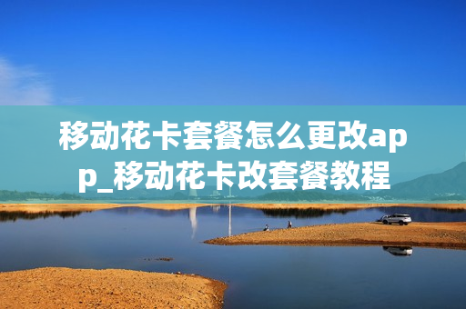 移动花卡套餐怎么更改app_移动花卡改套餐教程