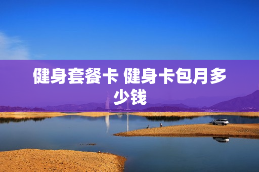 健身套餐卡 健身卡包月多少钱