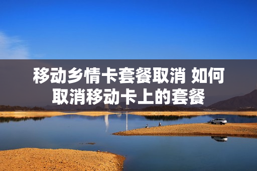 移动乡情卡套餐取消 如何取消移动卡上的套餐