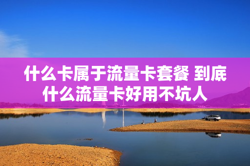 什么卡属于流量卡套餐 到底什么流量卡好用不坑人