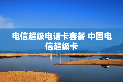 电信超级电话卡套餐 中国电信超级卡