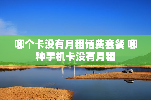 哪个卡没有月租话费套餐 哪种手机卡没有月租