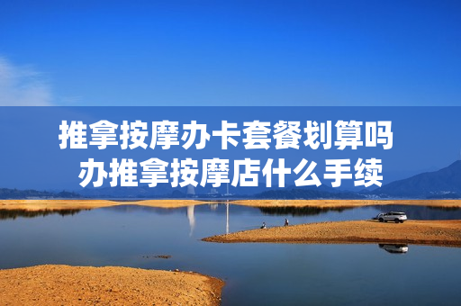 推拿按摩办卡套餐划算吗 办推拿按摩店什么手续